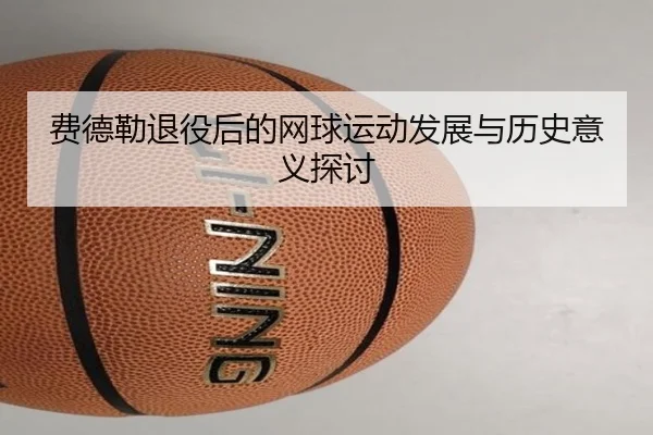 费德勒退役后的网球运动发展与历史意义探讨